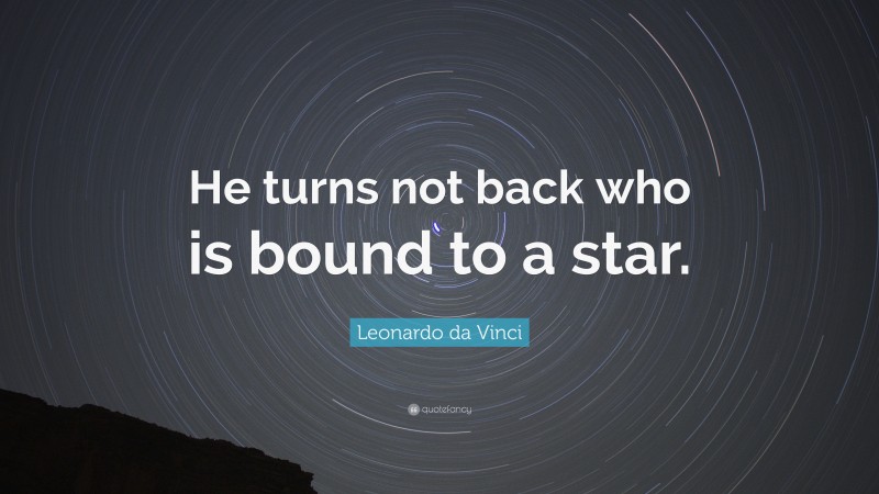 Leonardo da Vinci Quote: “He turns not back who is bound to a star.”