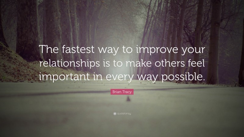 Brian Tracy Quote: “The fastest way to improve your relationships is to make others feel important in every way possible.”