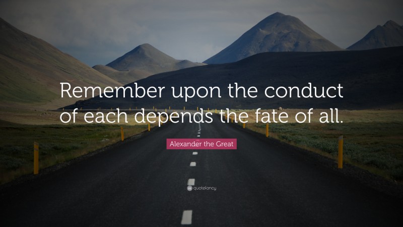 Alexander the Great Quote: “Remember upon the conduct of each depends the fate of all.”