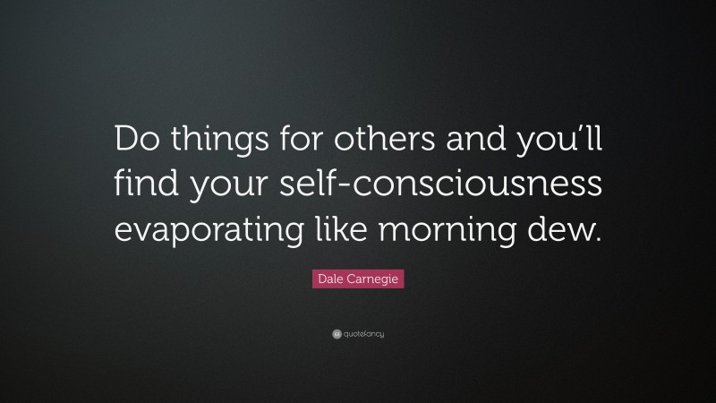 Dale Carnegie Quote: “Do things for others and you’ll find your self-consciousness evaporating like morning dew.”