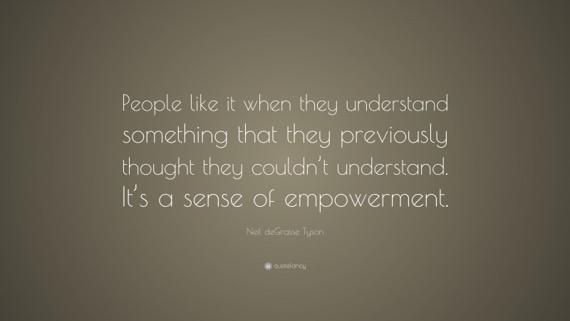 Neil deGrasse Tyson Quote: “People like it when they understand something that they previously thought they couldn’t understand. It’s a sense of empowerment.”