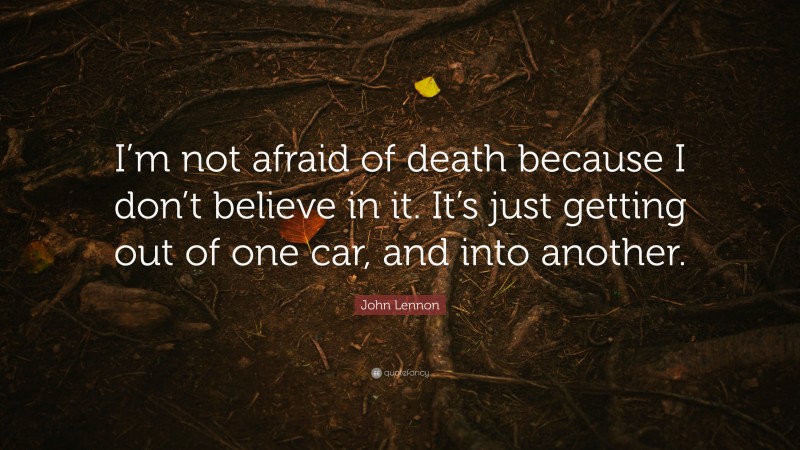 John Lennon Quote: “I’m not afraid of death because I don’t believe in it. It’s just getting out of one car, and into another.”