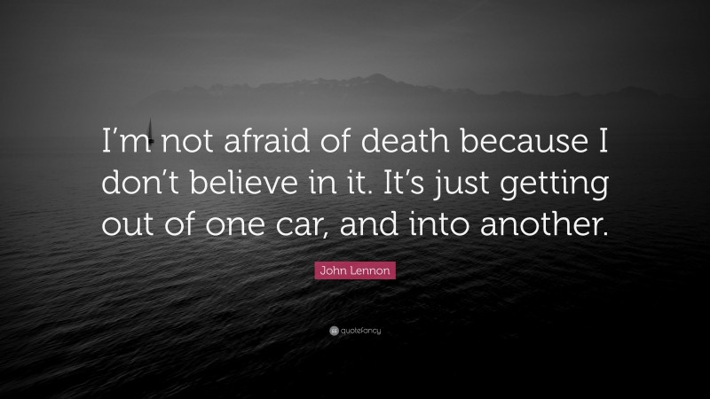 John Lennon Quote: “I’m not afraid of death because I don’t believe in it. It’s just getting out of one car, and into another.”