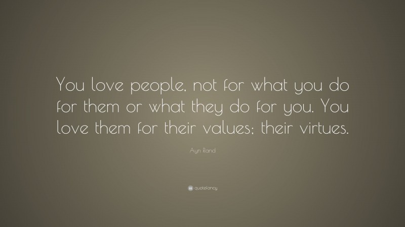 Ayn Rand Quote: “You love people, not for what you do for them or what they do for you. You love them for their values; their virtues.”