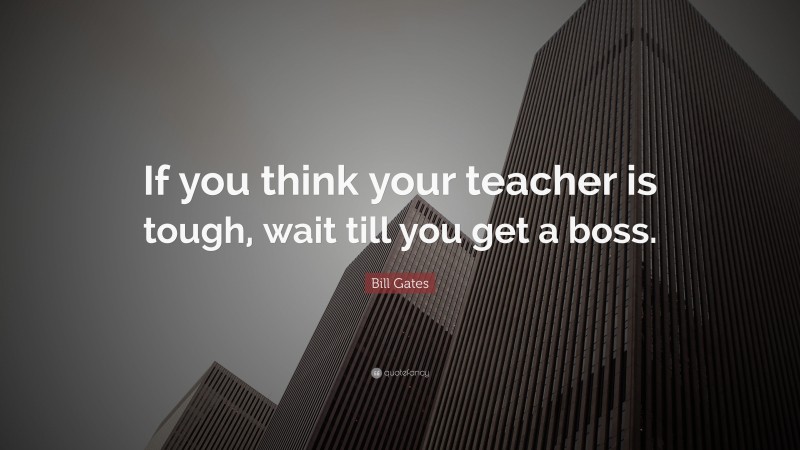 Bill Gates Quote: “If you think your teacher is tough, wait till you get a boss.”