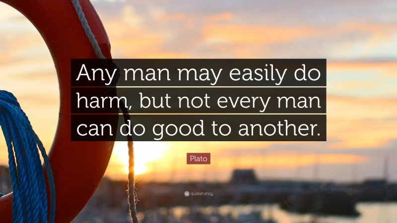Plato Quote: “Any man may easily do harm, but not every man can do good to another.”
