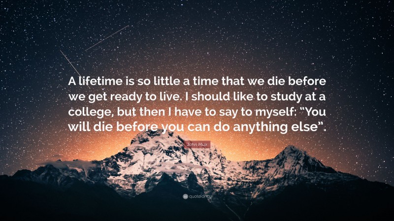 John Muir Quote: “A lifetime is so little a time that we die before we get ready to live. I should like to study at a college, but then I have to say to myself: “You will die before you can do anything else”.”