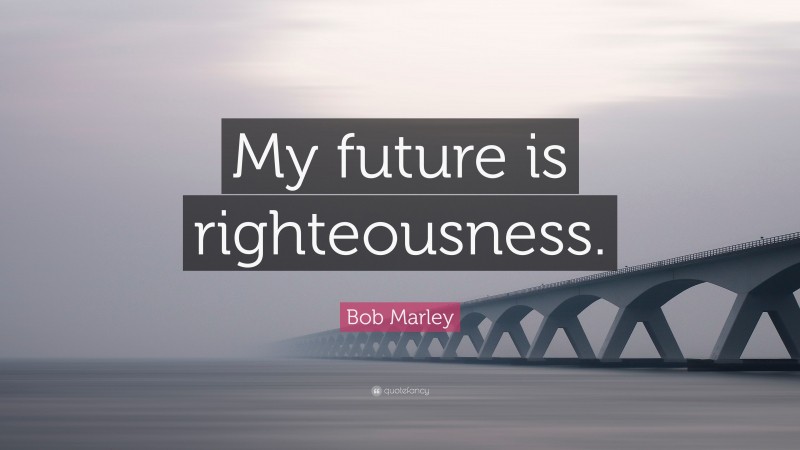 Bob Marley Quote: “My future is righteousness.”