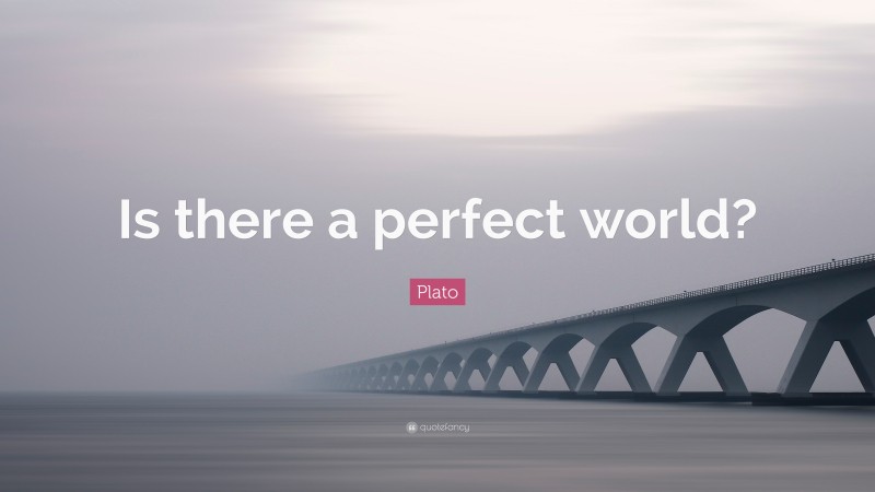 Plato Quote: “Is there a perfect world?”