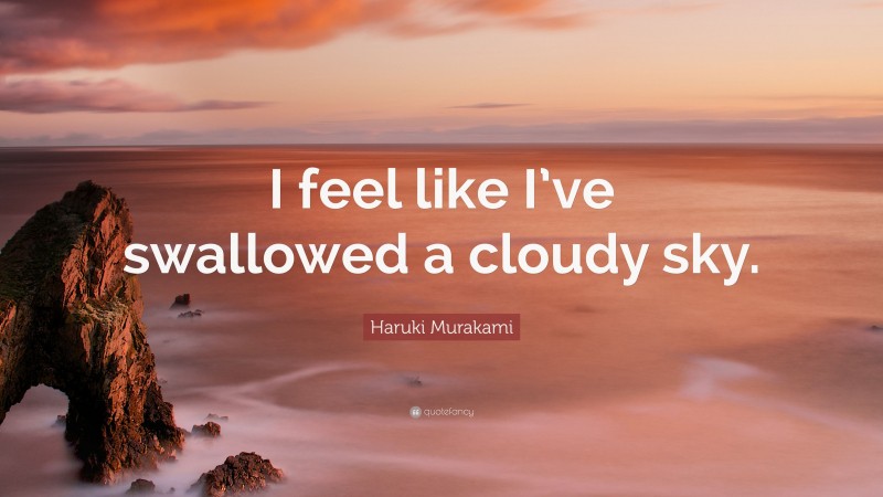 Haruki Murakami Quote: “I feel like I’ve swallowed a cloudy sky.”