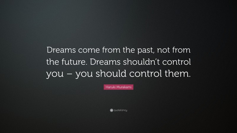 Haruki Murakami Quote: “Dreams come from the past, not from the future. Dreams shouldn’t control you – you should control them.”