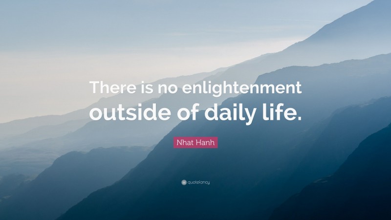 Nhat Hanh Quote: “There is no enlightenment outside of daily life.”
