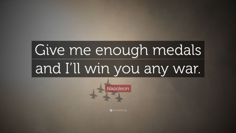 Napoleon Quote: “Give me enough medals and I’ll win you any war.”