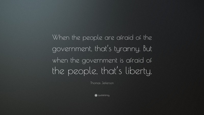 Thomas Jefferson Quote: “When the people are afraid of the government, that’s tyranny. But when the government is afraid of the people, that’s liberty.”