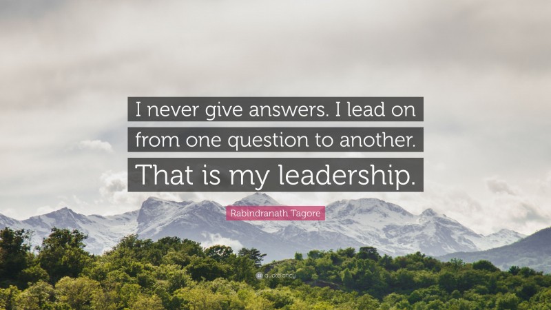 Rabindranath Tagore Quote: “I never give answers. I lead on from one question to another. That is my leadership.”