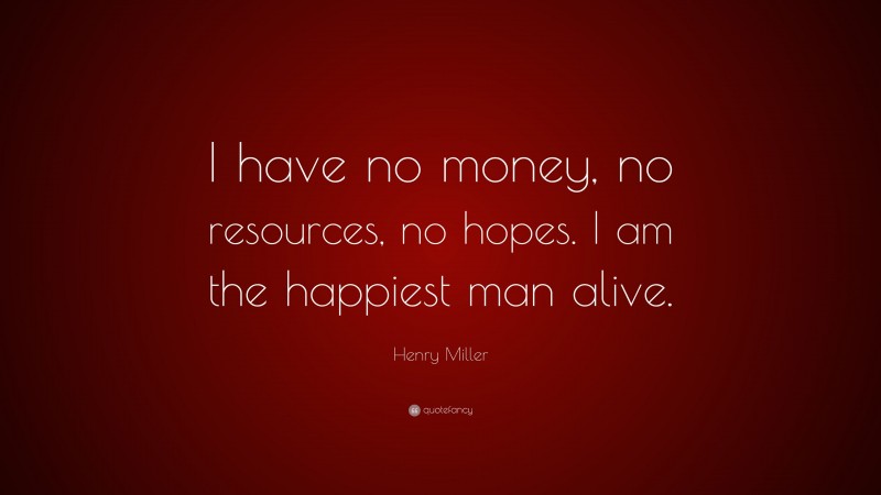 Henry Miller Quote: “I have no money, no resources, no hopes. I am the happiest man alive.”