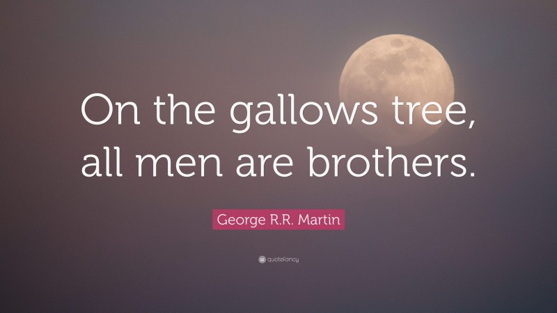 George R.R. Martin Quote: “On the gallows tree, all men are brothers.”
