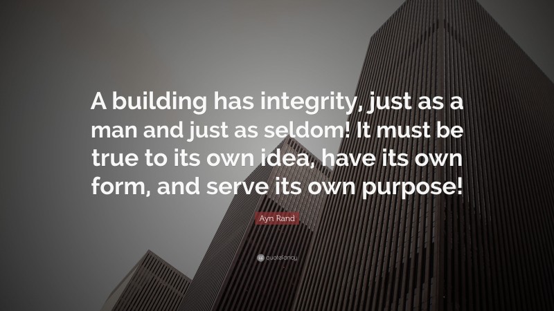 Ayn Rand Quote: “A building has integrity, just as a man and just as seldom! It must be true to its own idea, have its own form, and serve its own purpose!”