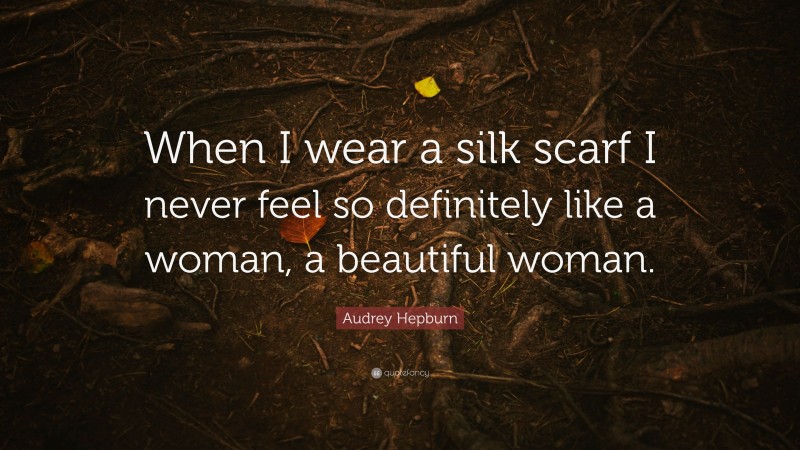 Audrey Hepburn Quote: “When I wear a silk scarf I never feel so definitely like a woman, a beautiful woman.”
