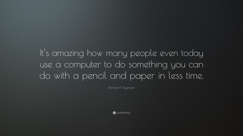 Richard P. Feynman Quote: “It’s amazing how many people even today use a computer to do something you can do with a pencil and paper in less time.”