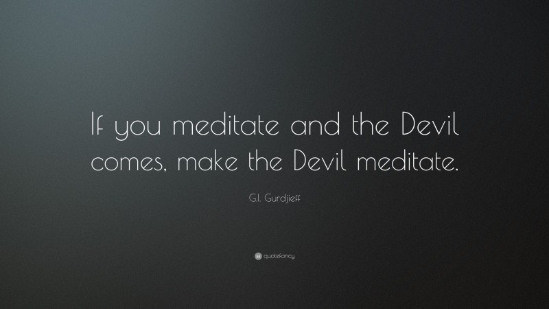 G.I. Gurdjieff Quote: “If you meditate and the Devil comes, make the Devil meditate.”