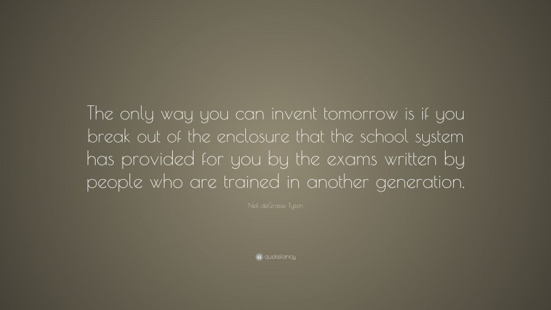 Neil deGrasse Tyson Quote: “The only way you can invent tomorrow is if you break out of the enclosure that the school system has provided for you by the exams written by people who are trained in another generation.”
