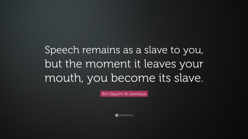 Ibn Qayyim Al-Jawziyya Quote: “Speech remains as a slave to you, but the moment it leaves your mouth, you become its slave.”