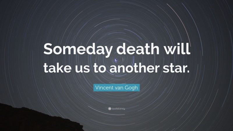 Vincent van Gogh Quote: “Someday death will take us to another star.”