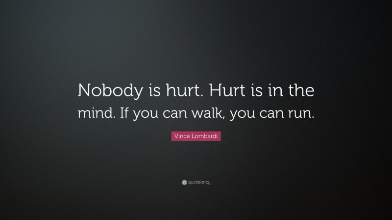 Vince Lombardi Quote: “Nobody is hurt. Hurt is in the mind. If you can walk, you can run.”