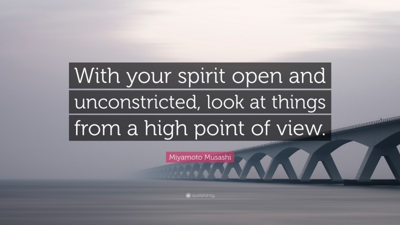 Miyamoto Musashi Quote: “With your spirit open and unconstricted, look at things from a high point of view.”