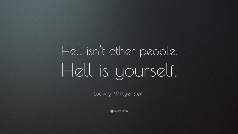 Ludwig Wittgenstein Quote: “Hell isn’t other people. Hell is yourself.”