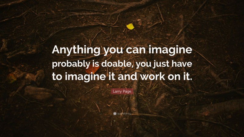 Larry Page Quote: “Anything you can imagine probably is doable, you just have to imagine it and work on it.”