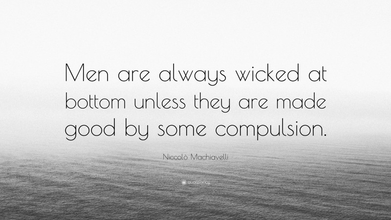 Niccolò Machiavelli Quote: “Men are always wicked at bottom unless they are made good by some compulsion.”