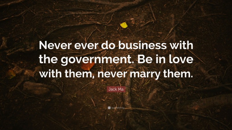 Jack Ma Quote: “Never ever do business with the government. Be in love with them, never marry them.”