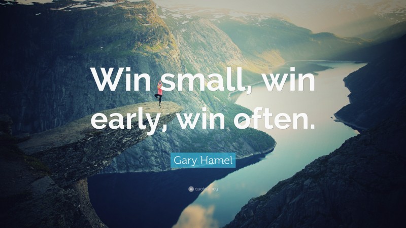 Gary Hamel Quote: “Win small, win early, win often.”