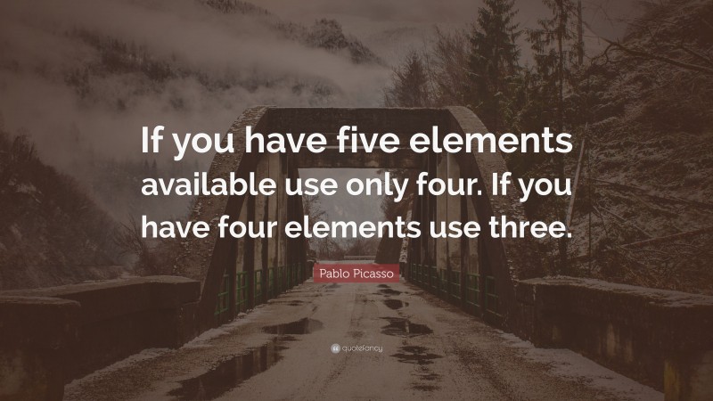 Pablo Picasso Quote: “If you have five elements available use only four. If you have four elements use three.”