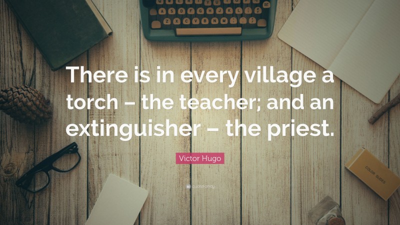 Victor Hugo Quote: “There is in every village a torch – the teacher; and an extinguisher – the priest.”