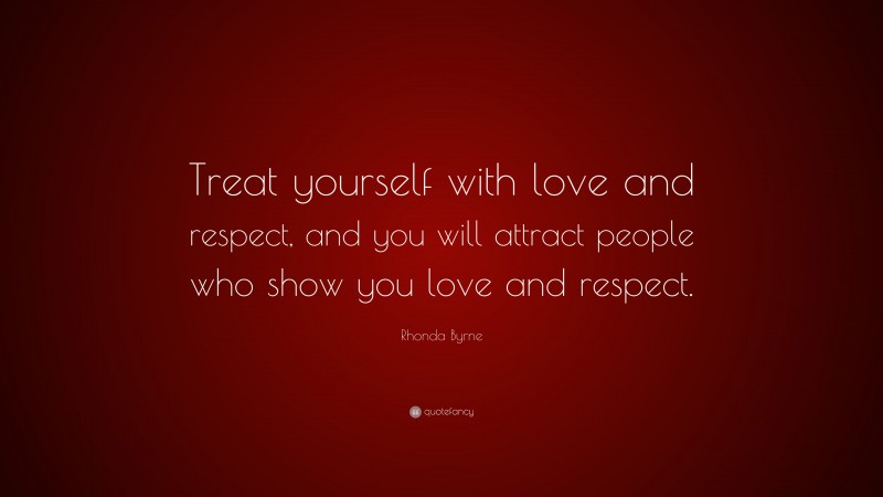 Rhonda Byrne Quote: “Treat yourself with love and respect, and you will attract people who show you love and respect.”