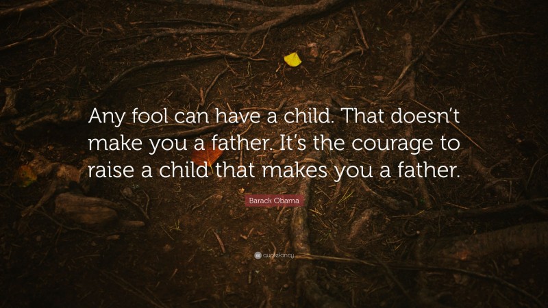 Barack Obama Quote: “Any fool can have a child. That doesn’t make you a father. It’s the courage to raise a child that makes you a father.”