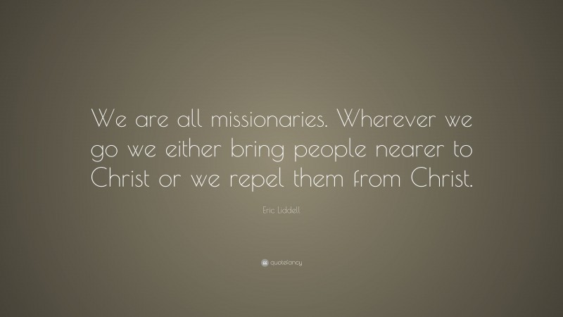 Eric Liddell Quote: “We are all missionaries. Wherever we go we either bring people nearer to Christ or we repel them from Christ.”