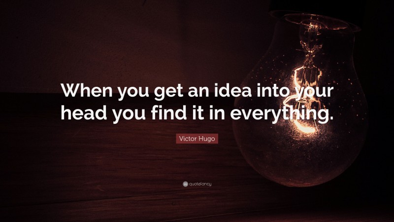 Victor Hugo Quote: “When you get an idea into your head you find it in everything.”