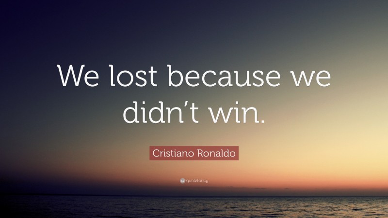 Cristiano Ronaldo Quote: “We lost because we didn’t win.”