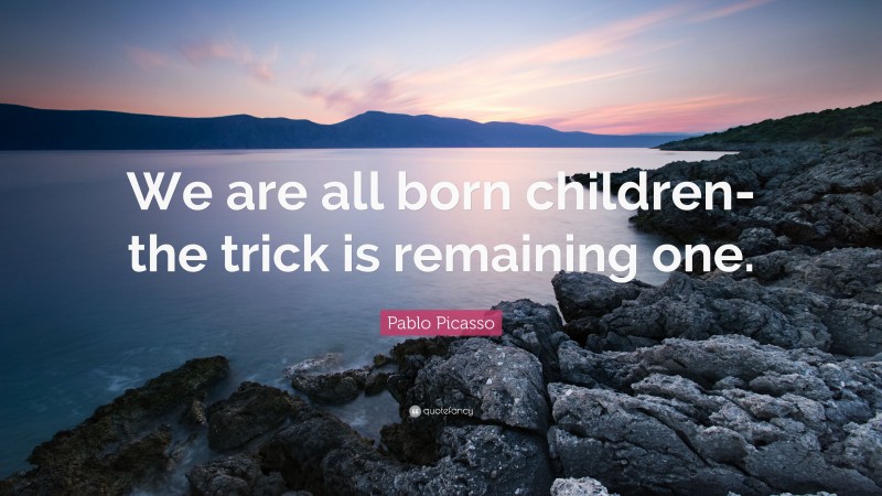 Pablo Picasso Quote: “We are all born children- the trick is remaining one.”