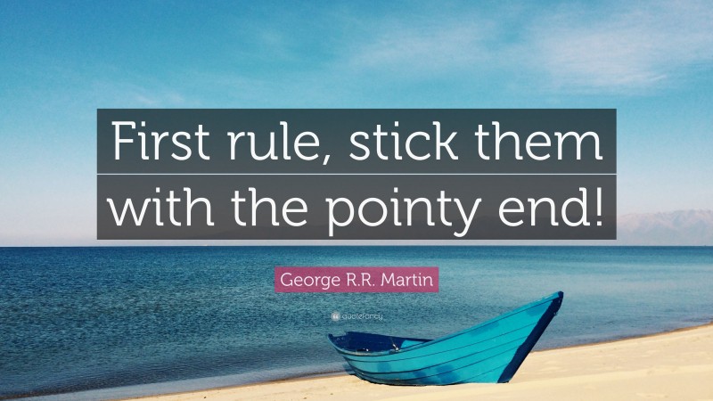 George R.R. Martin Quote: “First rule, stick them with the pointy end!”
