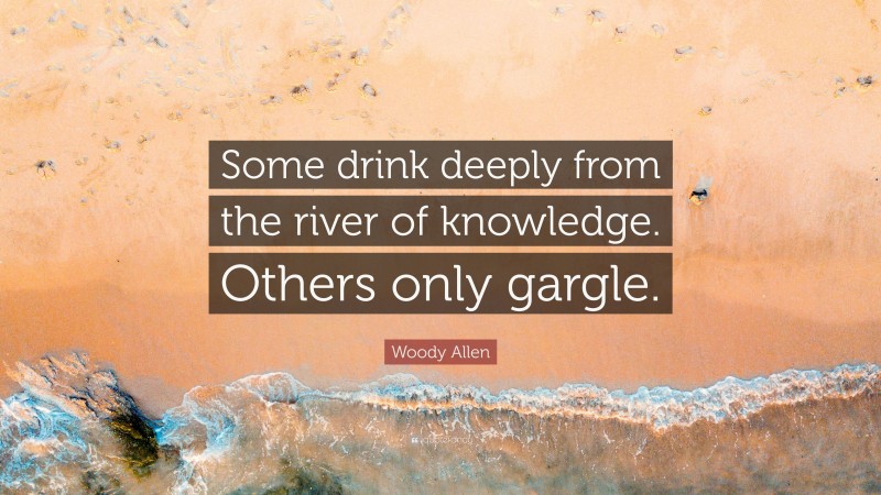 Woody Allen Quote: “Some drink deeply from the river of knowledge. Others only gargle.”