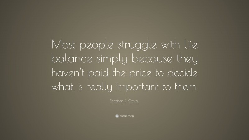 Stephen R. Covey Quote: “Most people struggle with life balance simply because they haven’t paid the price to decide what is really important to them.”