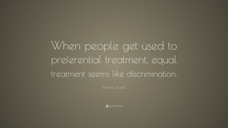 Thomas Sowell Quote: “When people get used to preferential treatment, equal treatment seems like discrimination.”