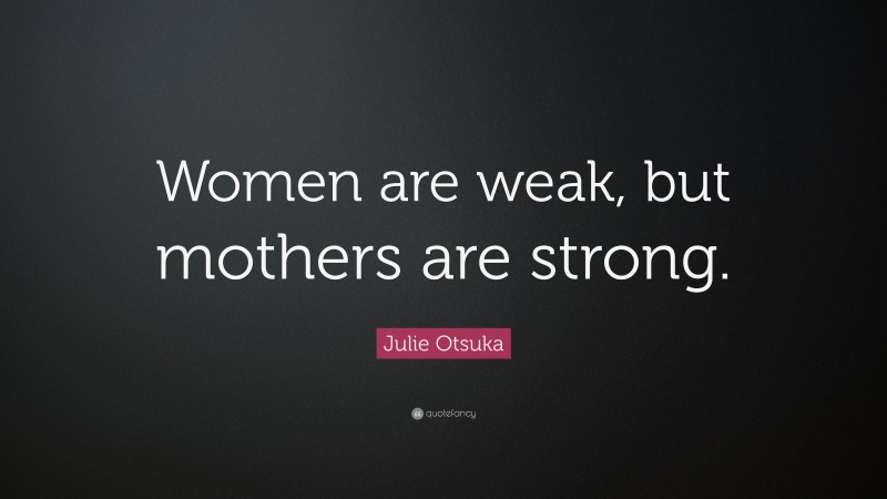 Julie Otsuka Quote: “Women are weak, but mothers are strong.”