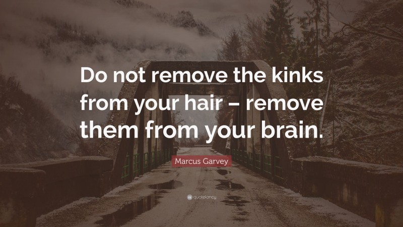 Marcus Garvey Quote: “Do not remove the kinks from your hair – remove them from your brain.”