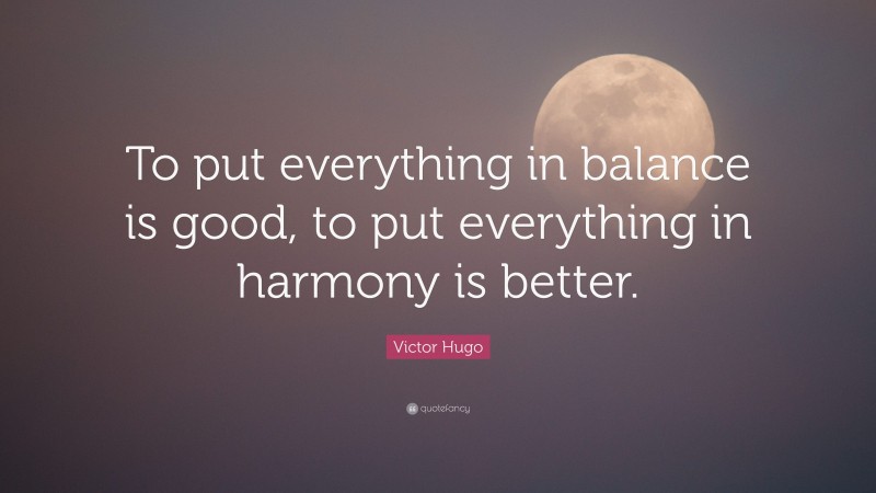 Victor Hugo Quote: “To put everything in balance is good, to put everything in harmony is better.”